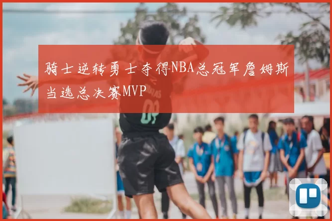 骑士逆转勇士夺得NBA总冠军詹姆斯当选总决赛MVP