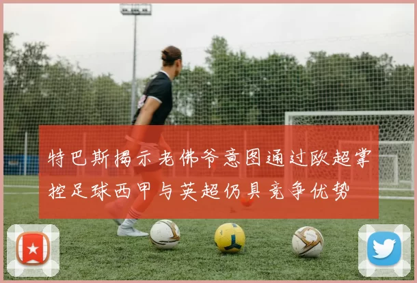 特巴斯揭示老佛爷意图通过欧超掌控足球西甲与英超仍具竞争优势