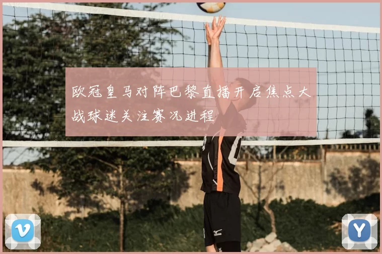 欧冠皇马对阵巴黎直播开启焦点大战球迷关注赛况进程