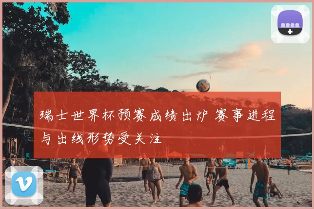 瑞士世界杯预赛成绩出炉 赛事进程与出线形势受关注