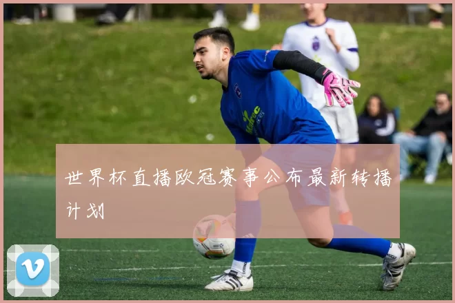 世界杯直播欧冠赛事公布最新转播计划
