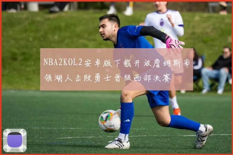 NBA2KOL2安卓版下载开放詹姆斯率领湖人击败勇士晋级西部决赛
