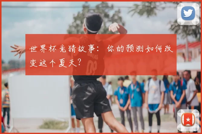 世界杯竞猜故事:你的预测如何改变这个夏天?