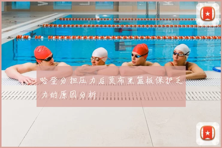 哈登分担压力后莫布里篮板保护乏力的原因分析