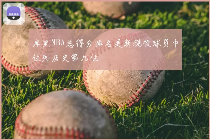 库里NBA总得分排名更新现役球员中位列历史第几位