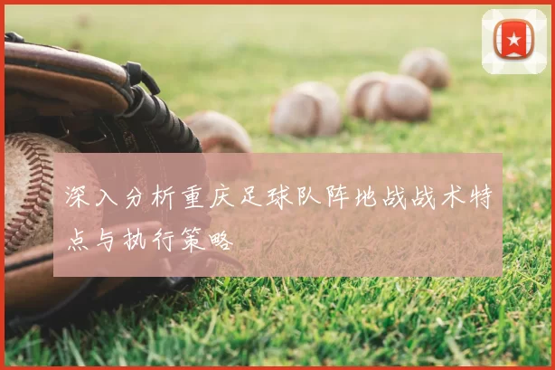 深入分析重庆足球队阵地战战术特点与执行策略
