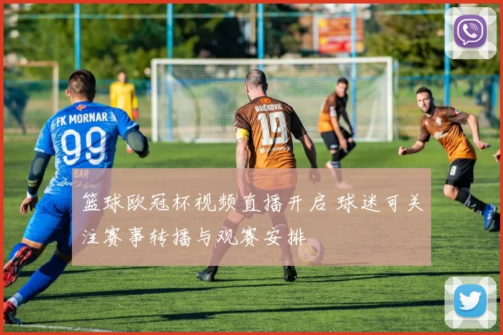 篮球欧冠杯视频直播开启 球迷可关注赛事转播与观赛安排