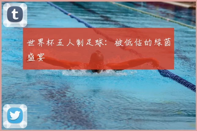 世界杯五人制足球:被低估的绿茵盛宴
