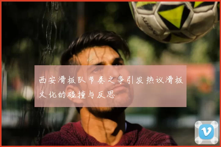 西安滑板队节奏之争引发热议滑板文化的碰撞与反思
