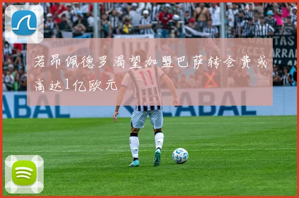 若昂佩德罗渴望加盟巴萨转会费或高达1亿欧元