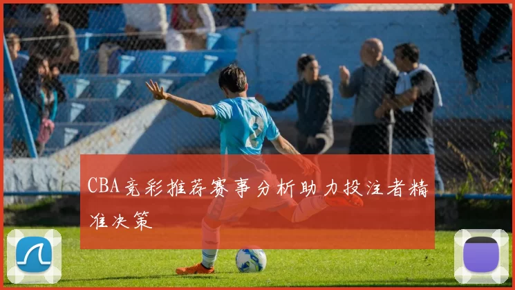 CBA竞彩推荐赛事分析助力投注者精准决策