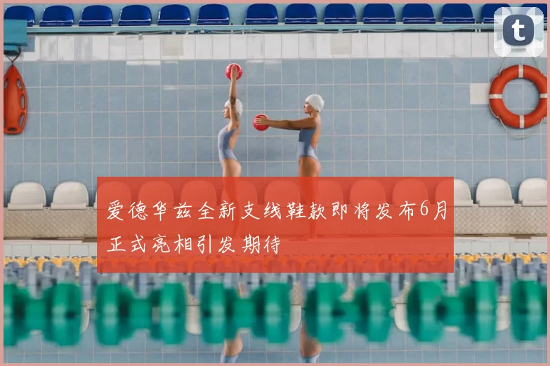 爱德华兹全新支线鞋款即将发布6月正式亮相引发期待
