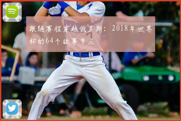 跟随赛程穿越俄罗斯：2018年世界杯的64个故事节点