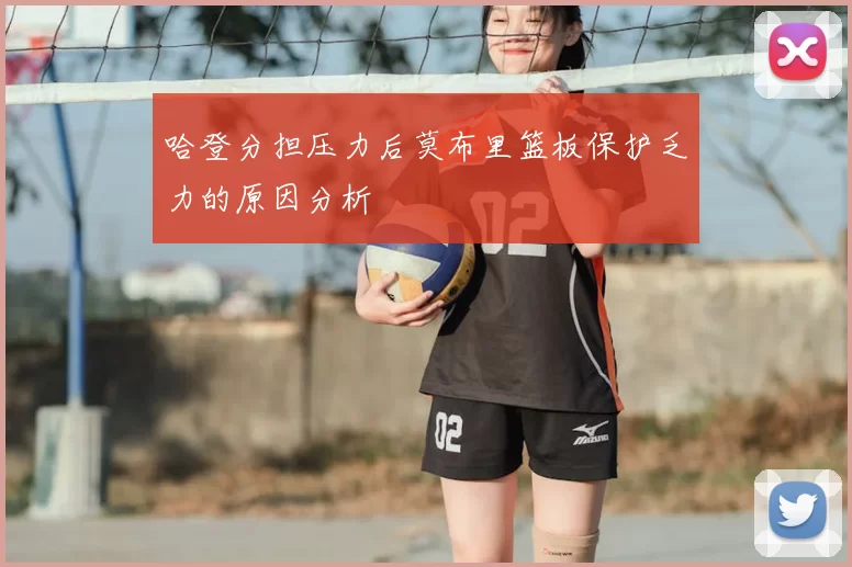 哈登分担压力后莫布里篮板保护乏力的原因分析