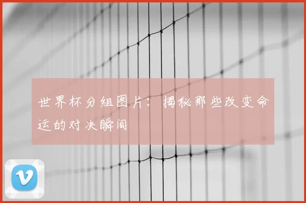 世界杯分组图片：揭秘那些改变命运的对决瞬间