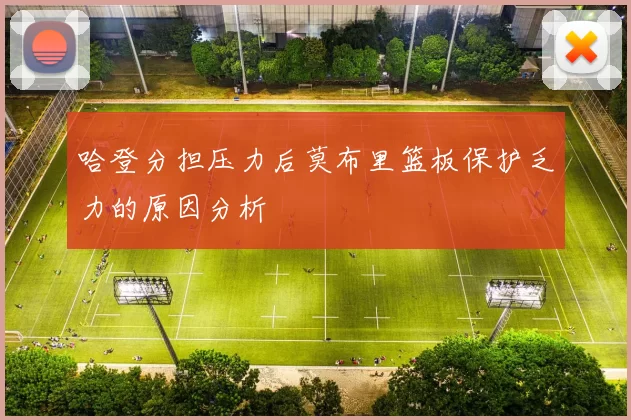 哈登分担压力后莫布里篮板保护乏力的原因分析
