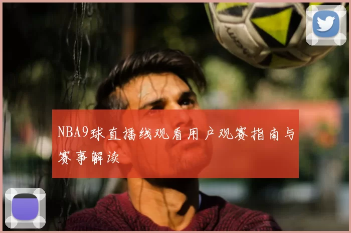 NBA9球直播线观看用户观赛指南与赛事解读