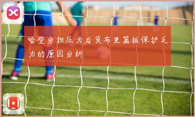 哈登分担压力后莫布里篮板保护乏力的原因分析