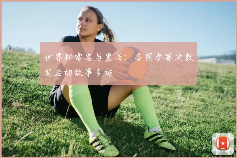 世界杯常客与黑马:各国参赛次数背后的故事专访