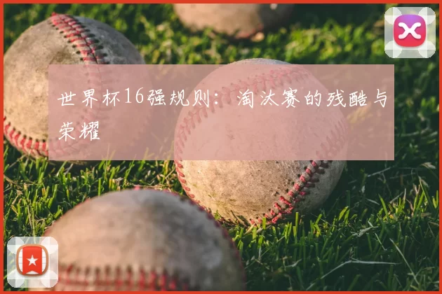 世界杯16强规则:淘汰赛的残酷与荣耀