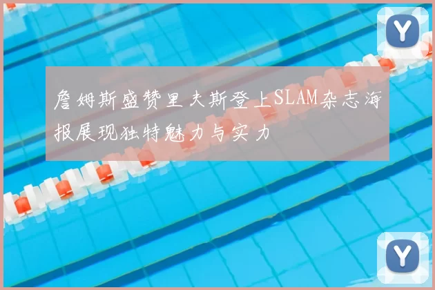 詹姆斯盛赞里夫斯登上SLAM杂志海报展现独特魅力与实力