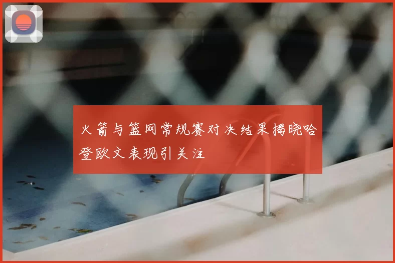 火箭与篮网常规赛对决结果揭晓哈登欧文表现引关注