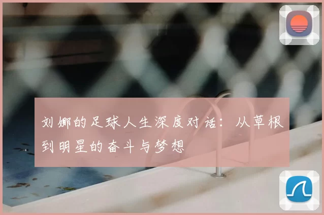 刘娜的足球人生深度对话：从草根到明星的奋斗与梦想