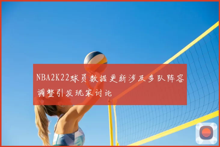 NBA2K22球员数据更新涉及多队阵容调整引发玩家讨论