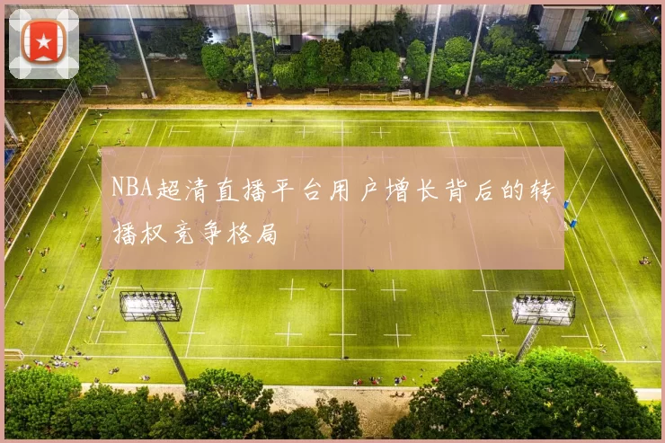 NBA超清直播平台用户增长背后的转播权竞争格局