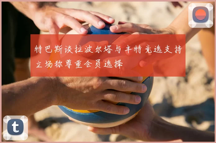 特巴斯谈拉波尔塔与丰特竞选支持立场称尊重会员选择