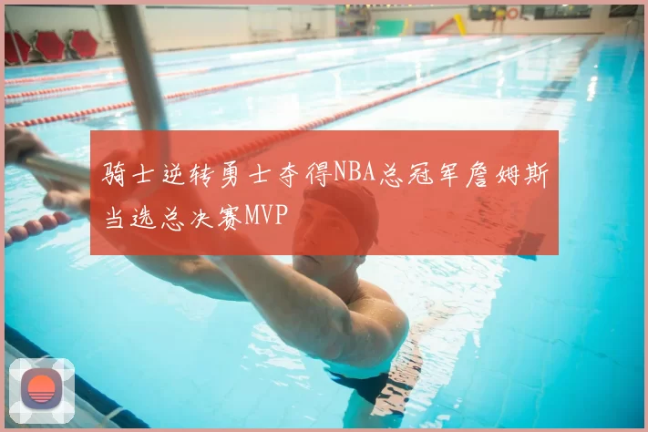 骑士逆转勇士夺得NBA总冠军詹姆斯当选总决赛MVP