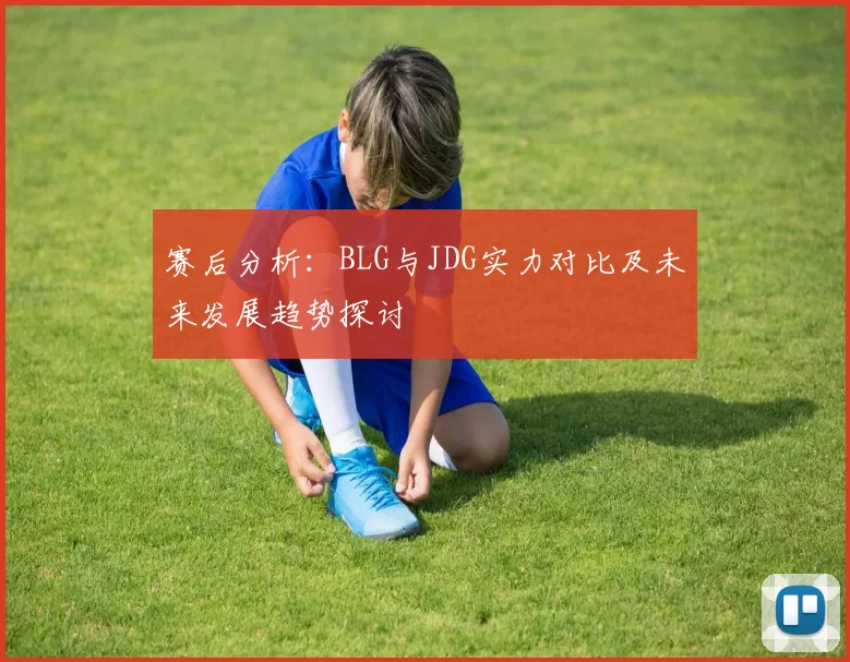 赛后分析:BLG与JDG实力对比及未来发展趋势探讨