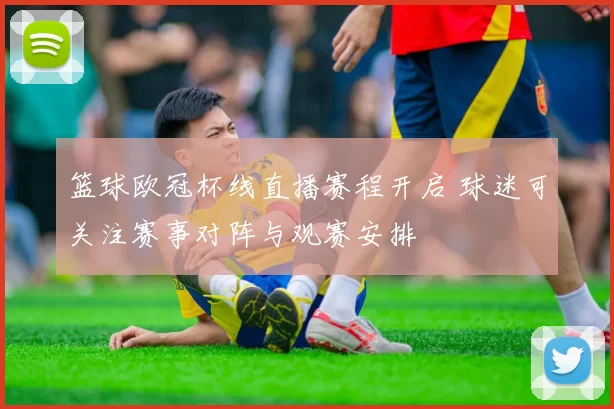 篮球欧冠杯线直播赛程开启 球迷可关注赛事对阵与观赛安排