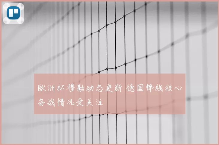欧洲杯穆勒动态更新 德国锋线核心备战情况受关注