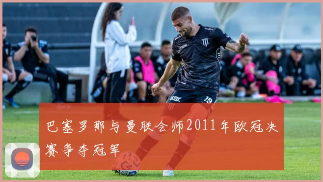 巴塞罗那与曼联会师2011年欧冠决赛争夺冠军