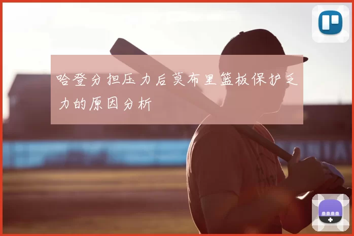 哈登分担压力后莫布里篮板保护乏力的原因分析