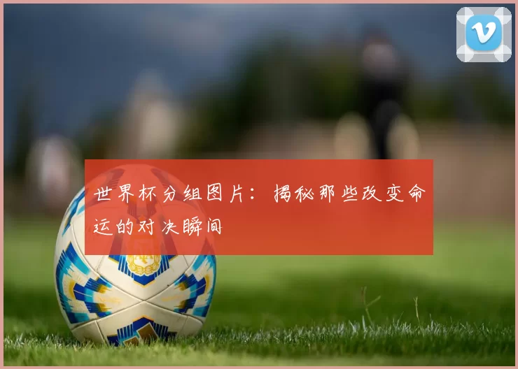 世界杯分组图片:揭秘那些改变命运的对决瞬间