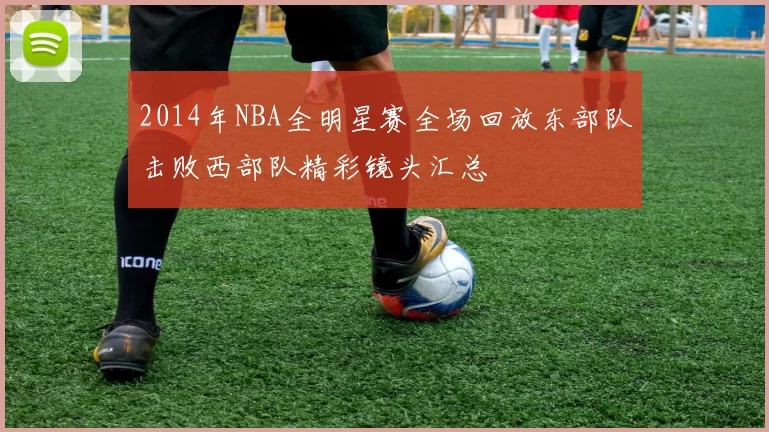 2014年NBA全明星赛全场回放东部队击败西部队精彩镜头汇总