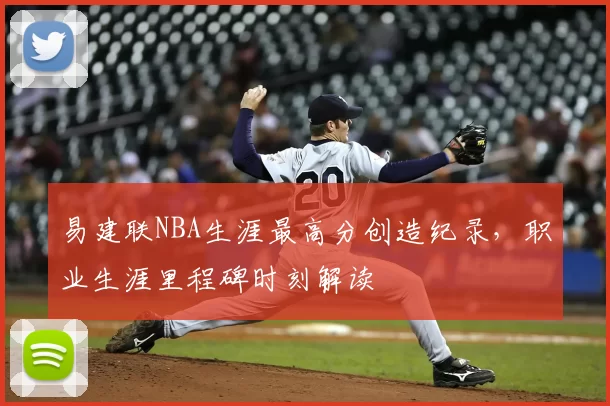 易建联NBA生涯最高分创造纪录，职业生涯里程碑时刻解读
