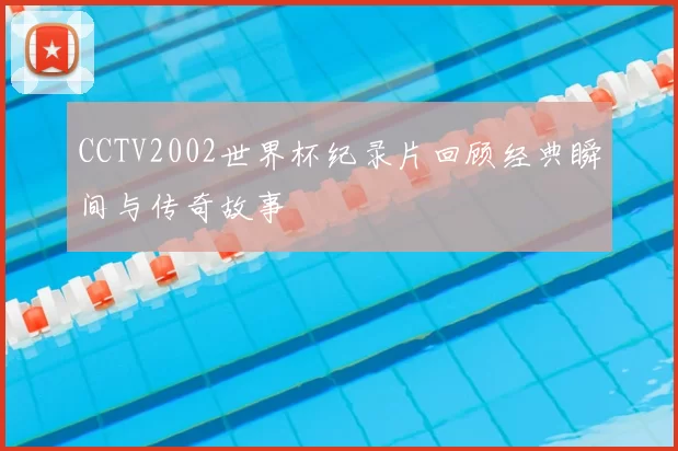 CCTV2002世界杯纪录片回顾经典瞬间与传奇故事
