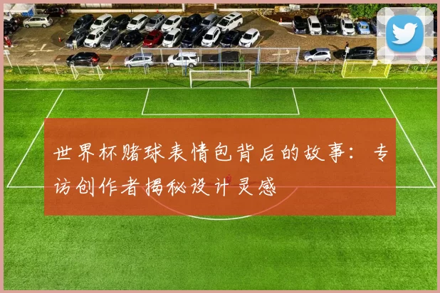 世界杯赌球表情包背后的故事:专访创作者揭秘设计灵感