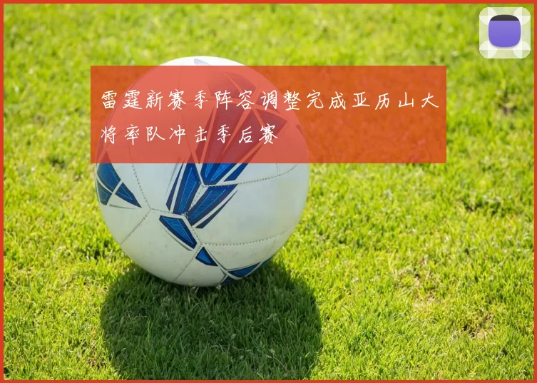 雷霆新赛季阵容调整完成亚历山大将率队冲击季后赛