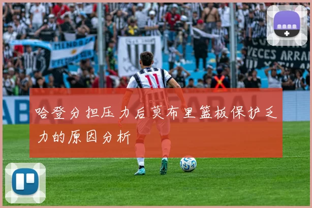 哈登分担压力后莫布里篮板保护乏力的原因分析