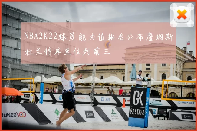 NBA2K22球员能力值排名公布詹姆斯杜兰特库里位列前三