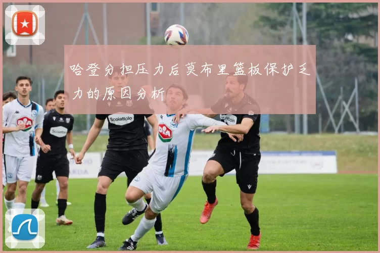 哈登分担压力后莫布里篮板保护乏力的原因分析