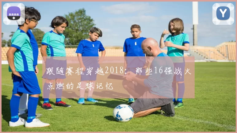 跟随赛程穿越2018:那些16强战火点燃的足球记忆