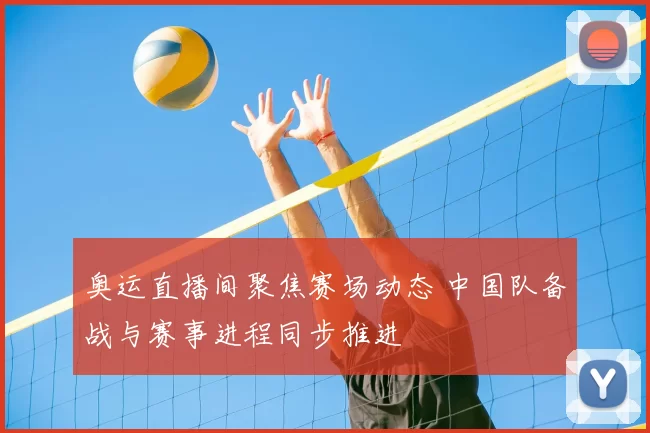 奥运直播间聚焦赛场动态 中国队备战与赛事进程同步推进