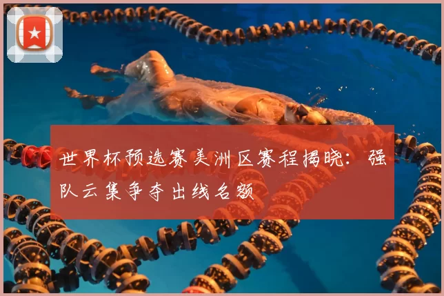世界杯预选赛美洲区赛程揭晓:强队云集争夺出线名额