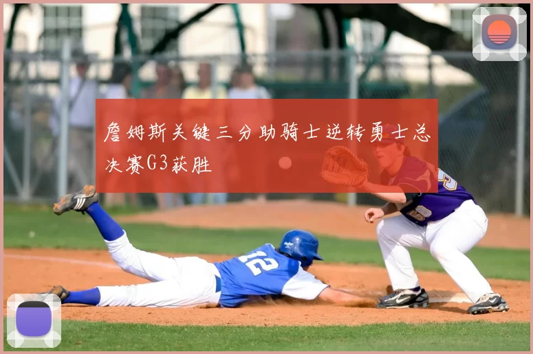 詹姆斯关键三分助骑士逆转勇士总决赛G3获胜