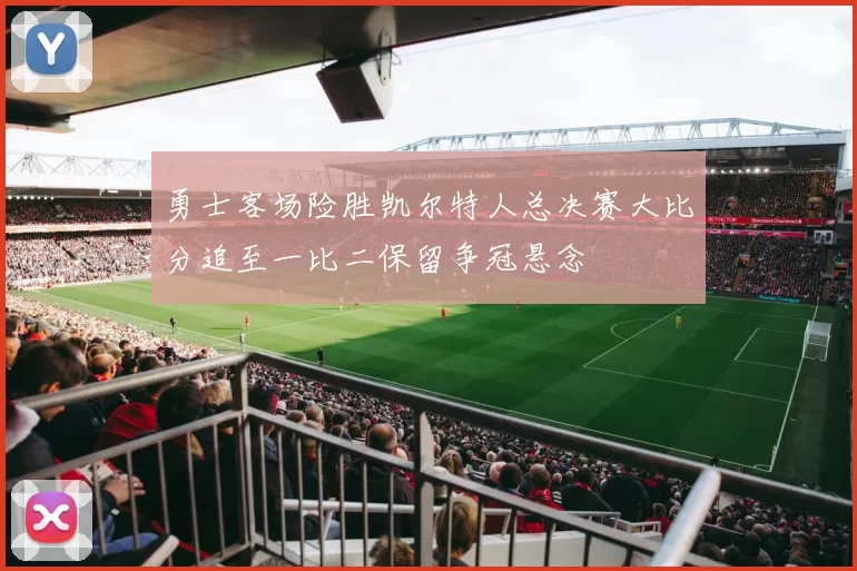 勇士客场险胜凯尔特人总决赛大比分追至一比二保留争冠悬念